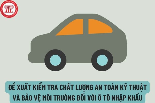 Đề xuất kiểm tra chất lượng an toàn kỹ thuật và bảo vệ môi trường đối với ô tô nhập khẩu theo quy định như thế nào?