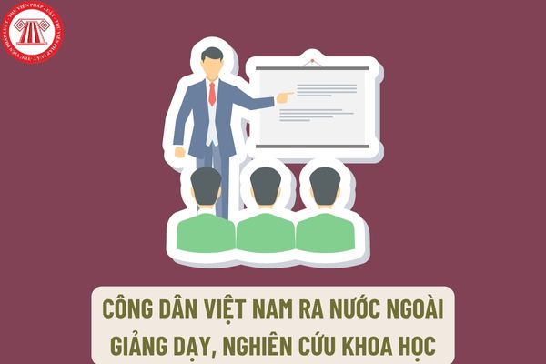 Tiêu chuẩn đối với công dân Việt Nam ra nước ngoài giảng dạy, nghiên cứu khoa học và trao đổi học thuật như thế nào?