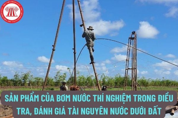 Sản phẩm trung gian của bơm nước thí nghiệm trong điều tra, đánh giá tài nguyên nước dưới đất bao gồm những gì?