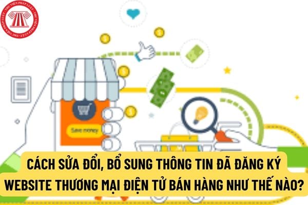 Cách sửa đổi, bổ sung thông tin đã đăng ký website thương mại điện tử bán hàng như thế nào? Thời hạn đăng ký lại đối với website cung cấp dịch vụ thương mại điện tử khi nhận chuyển nhượng website là bao lâu?