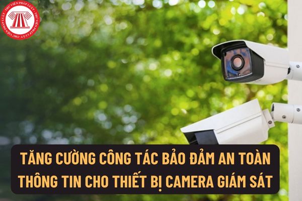 Chỉ thị 23/CT-TTg năm 2022: Tăng cường công tác bảo đảm an toàn thông tin cho thiết bị camera giám sát?