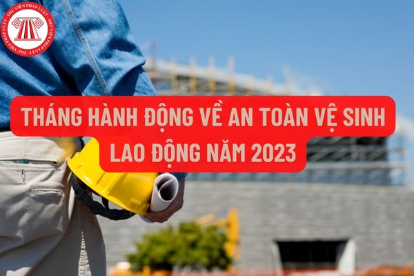 Tháng hành động về an toàn vệ sinh lao động năm 2023 diễn ra vào khoảng thời gian nào? Hạn nộp Kế hoạch hưởng ứng tháng hành động về an toàn, vệ sinh lao động?