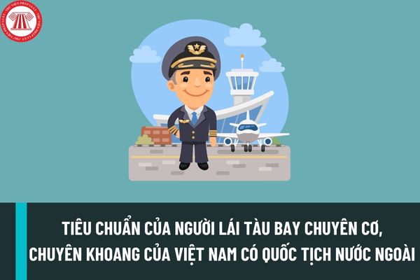 Tiêu chuẩn của người lái tàu bay chuyên cơ, chuyên khoang của Việt Nam có quốc tịch nước ngoài như thế nào?