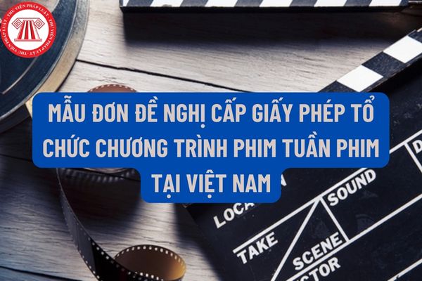 Mẫu Đơn đề nghị cấp Giấy phép tổ chức chương trình phim tuần phim tại Việt Nam mới nhất hiện nay như thế nào?