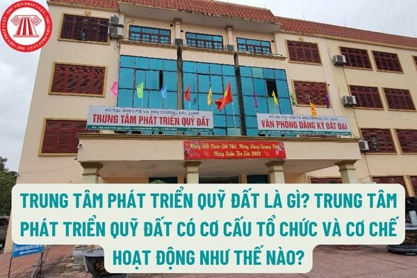 Trung tâm phát triển quỹ đất là gì? Trung tâm phát triển quỹ đất có cơ cấu tổ chức và cơ chế hoạt động như thế nào?