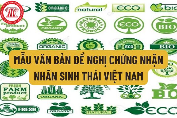 Mẫu Văn bản đề nghị chứng nhận Nhãn sinh thái Việt Nam mới nhất hiện nay như thế nào?