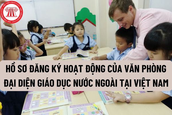Hồ sơ đăng ký hoạt động của văn phòng đại diện giáo dục nước ngoài tại Việt Nam gồm những gì?