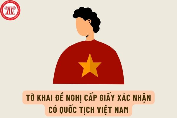 Mẫu Tờ khai đề nghị cấp Giấy xác nhận có quốc tịch Việt Nam mới nhất hiện nay là mẫu nào?