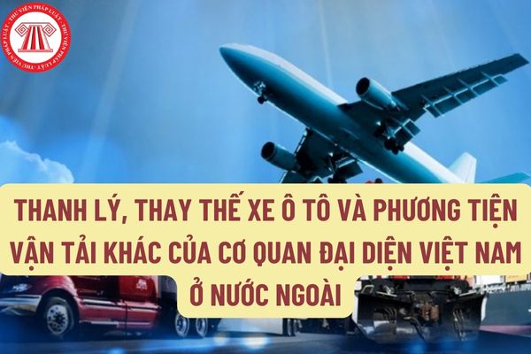 Thực hiện thanh lý, thay thế xe ô tô và phương tiện vận tải khác của cơ quan đại diện Việt Nam ở nước ngoài như thế nào?