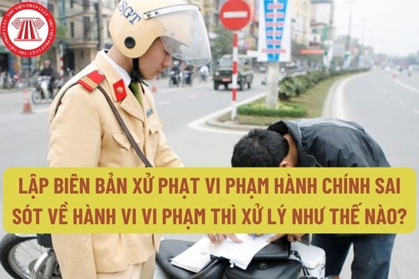 Lập biên bản xử phạt vi phạm hành chính sai sót về hành vi vi phạm thì xử lý như thế nào?