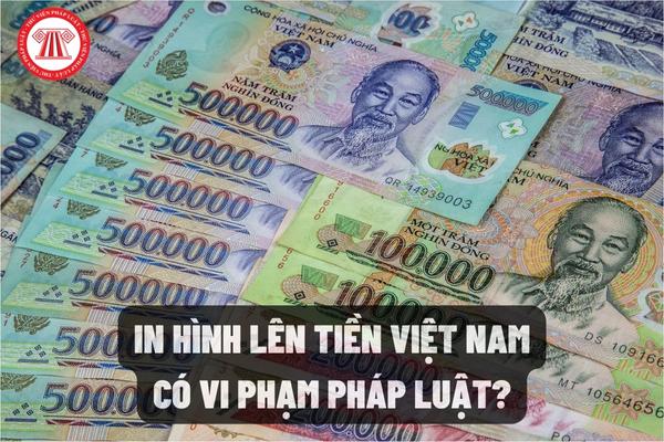 In hình lên tiền Việt Nam có vi phạm pháp luật?