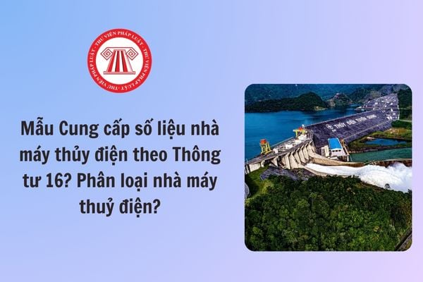 Mẫu Cung cấp số liệu nhà máy thủy điện theo Thông tư 16? Tải về ở đâu? Phân loại nhà máy thuỷ điện?