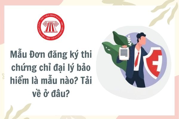 Mẫu Đơn đăng ký thi chứng chỉ đại lý bảo hiểm là mẫu nào? Tải về ở đâu? Các loại chứng chỉ đại lý bảo hiểm bao gồm?