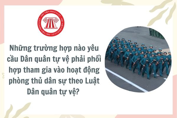 Những trường hợp nào yêu cầu Dân quân tự vệ phải phối hợp tham gia vào hoạt động phòng thủ dân sự theo Luật Dân quân tự vệ?