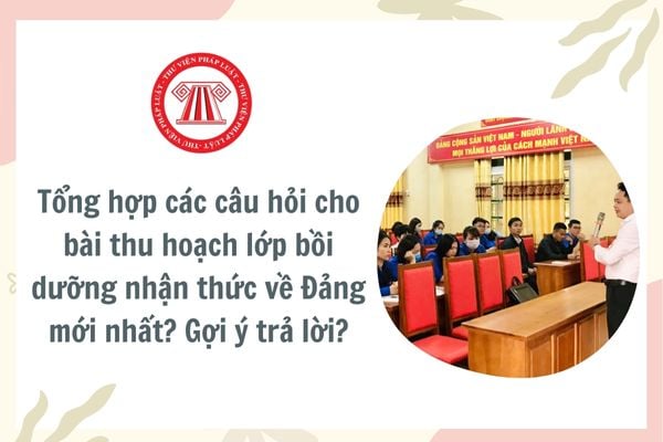 Tổng hợp các câu hỏi cho bài thu hoạch lớp bồi dưỡng nhận thức về Đảng mới nhất? Gợi ý trả lời? Tổ chức thực hiện lớp bồi dưỡng?