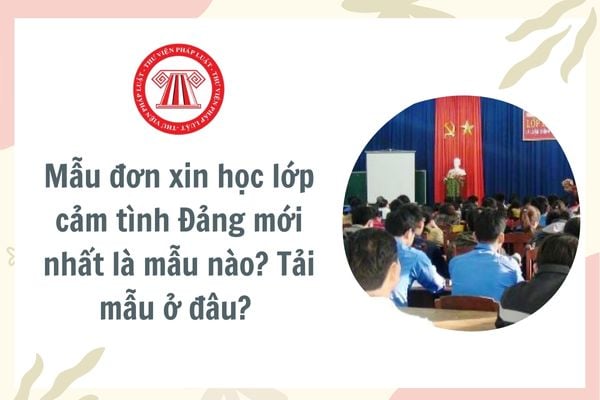 Mẫu đơn xin học lớp cảm tình Đảng mới nhất là mẫu nào? Tải mẫu ở đâu? Tài liệu học tập lớp cảm tình Đảng bao gồm?