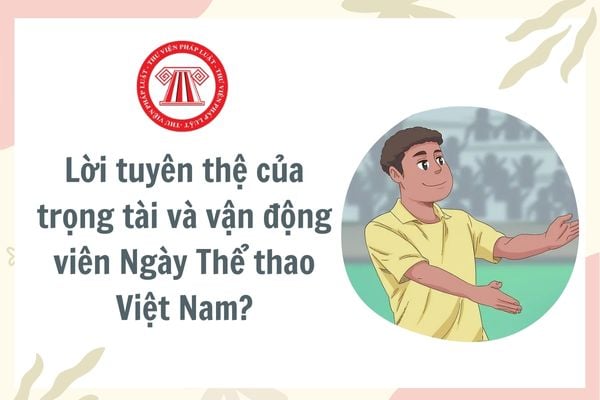 Lời tuyên thệ của trọng tài và vận động viên Ngày Thể thao Việt Nam? Mẫu lời tuyên thệ hay nhất? Ngày Thể thao Việt Nam là ngày mấy?