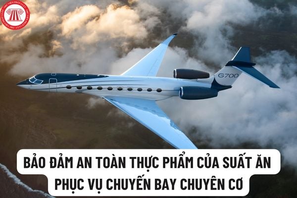 Bảo đảm an ninh, an toàn thực phẩm đối với suất ăn phục vụ chuyến bay chuyên cơ, chuyên khoang như thế nào?