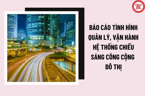 Mẫu báo cáo tình hình quản lý, vận hành hệ thống chiếu sáng công cộng đô thị được quy định như thế nào? 