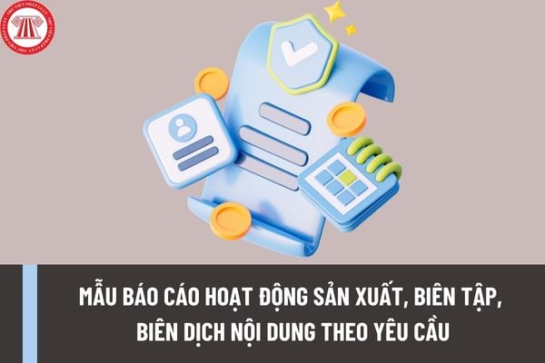 Mẫu báo cáo hoạt động sản xuất, biên tập, biên dịch nội dung theo yêu cầu có dạng như thế nào?