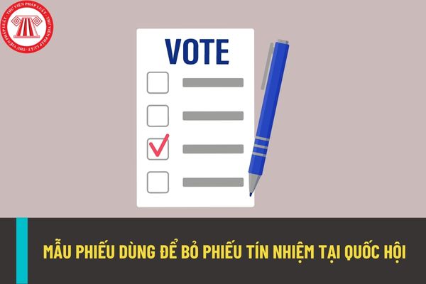 Mẫu phiếu sử dụng trong quy trình bỏ phiếu tín nhiệm tại Quốc hội được quy định như thế nào?