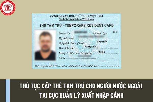 Thủ tục cấp thẻ tạm trú cho người nước ngoài tại Cục quản lý xuất nhập cảnh mới nhất được thực hiện ra sao?