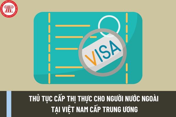 Thủ tục cấp thị thực cho người nước ngoài tại Việt Nam cấp Trung ương mới nhất được thực hiện như thế nào?