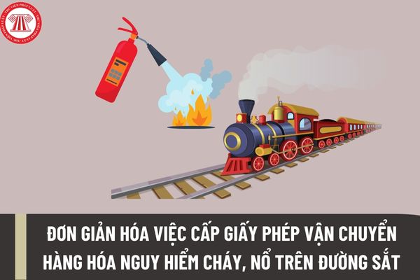Nội dung đơn giản hóa về việc cấp Giấy phép vận chuyển hàng hóa nguy hiểm về cháy, nổ trên đường sắt được quy định như thế nào?