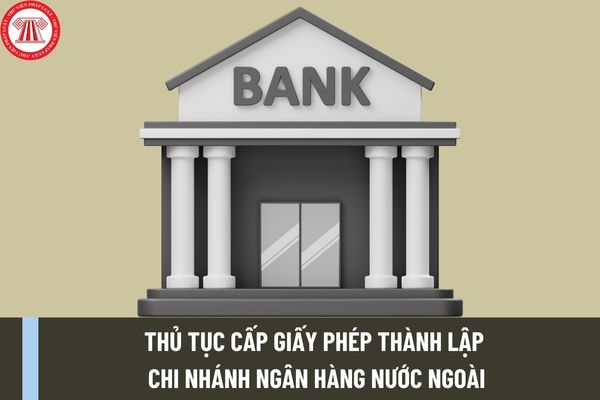 Thủ tục cấp Giấy phép thành lập chi nhánh ngân hàng nước ngoài mới nhất được thực hiện như thế nào?