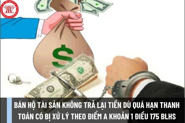 Người bán hộ tài sản không trả lại tiền dù quá hạn thanh toán có bị xử lý theo điểm a khoản 1 Điều 175 Bộ luật Hình sự 2015?