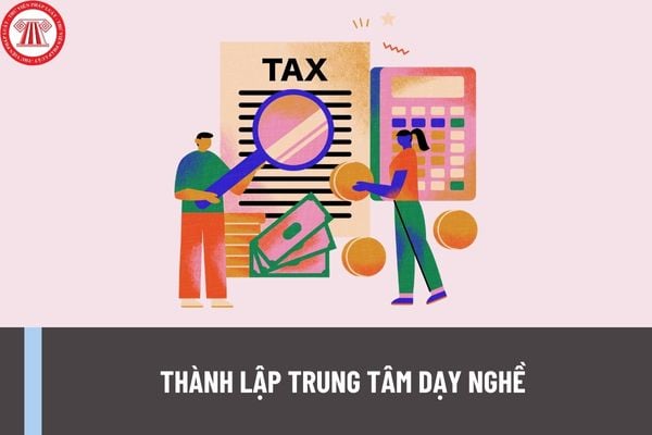 Ai có thẩm quyền cho phép thành lập trung tâm dạy nghề? Nghĩa vụ thuế đối với trung tâm dạy nghề được thực hiện như thế nào