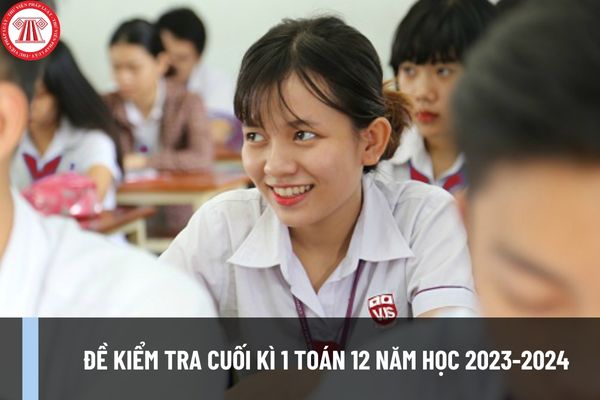 Đề kiểm tra cuối kì 1 Toán 12 năm học 2023-2024 kèm đáp án cho học sinh và giáo viên tham khảo?