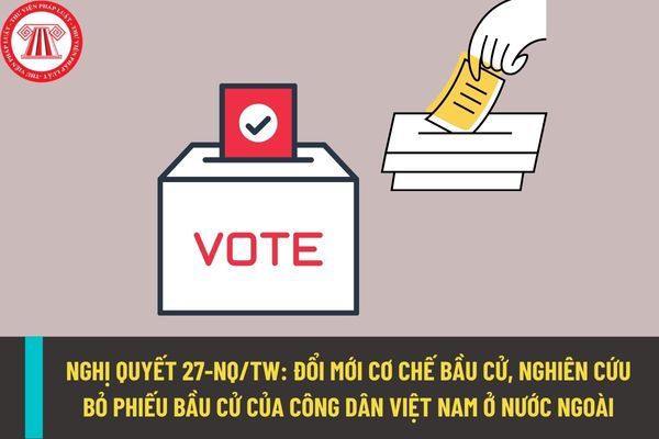 Nghị quyết 27-NQ/TW năm 2022: Nghiên cứu bỏ phiếu bầu cử của công dân Việt Nam ở nước ngoài, đổi mới cơ chế bầu cử?