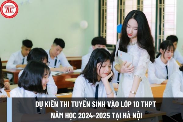 Dự kiến thi tuyển sinh vào lớp 10 THPT năm học 2024-2025 tại thành phố Hà Nội vào tháng 6 năm 2024?