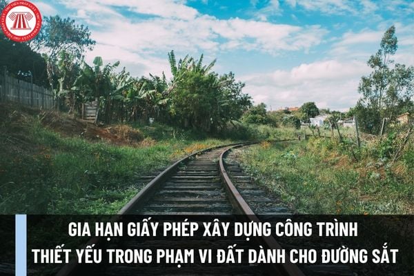 Hồ sơ đề nghị gia hạn giấy phép xây dựng công trình thiết yếu trong phạm vi đất dành cho đường sắt từ ngày 01/12/2023 ra sao