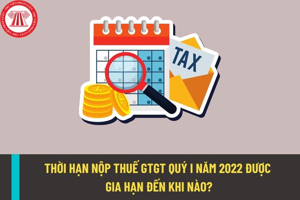 Thời hạn nộp thuế giá trị gia tăng quý I năm 2022 được gia hạn đến khi nào? Những đối tượng nào phải nộp thuế giá trị gia tăng?