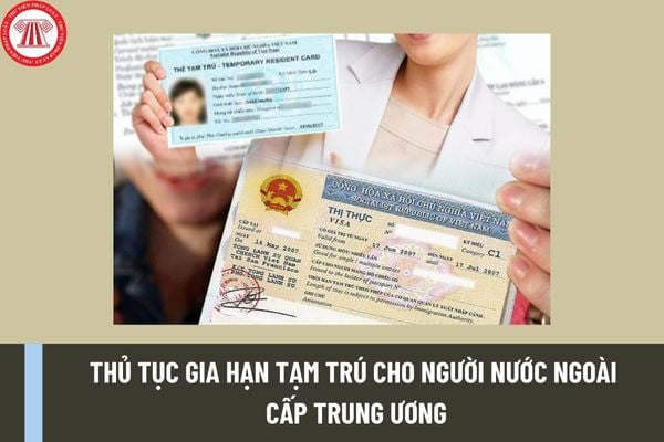 Thủ tục gia hạn tạm trú cho người nước ngoài cấp Trung ương mới nhất được thực hiện như thế nào?