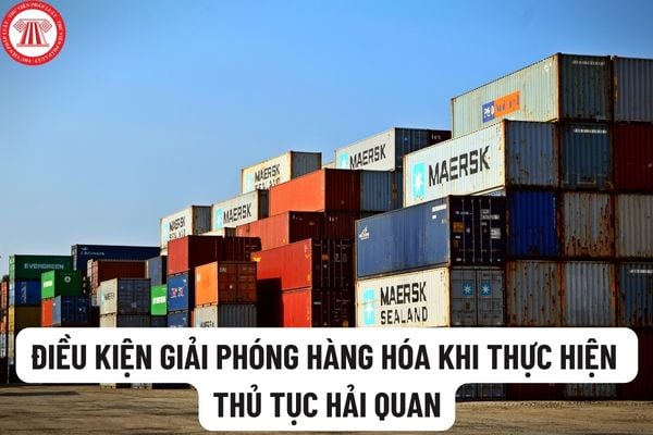 Cơ quan hải quan sẽ cho phép cá nhân, tổ chức giải phóng hàng hóa khi đáp ứng những điều kiện nào?