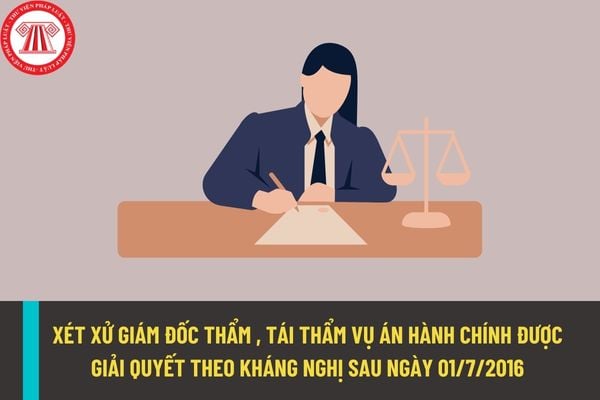 Xét xử giám đốc thẩm, tái thẩm vụ án hành chính đã có bản án, quyết định của Tòa án từ ngày 01/7/2016 theo quy định nào?