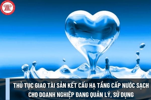 Thủ tục giao tài sản kết cấu hạ tầng cấp nước sạch cho doanh nghiệp đang quản lý, sử dụng mới nhất được thực hiện như thế nào?