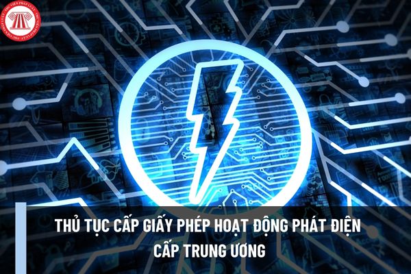 Thủ tục cấp Giấy phép hoạt động phát điện cấp Trung ương như thế nào? Thành phần, số lượng hồ sơ cấp Giấy phép hoạt động phát điện cấp Trung Ương ra sao?