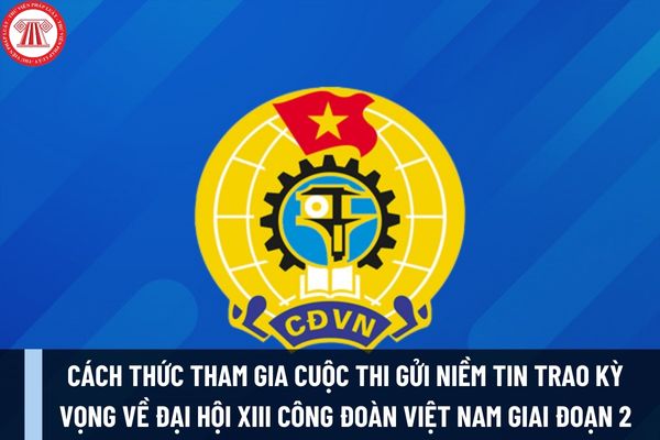 Cách thức tham gia cuộc thi gửi niềm tin trao kỳ vọng về Đại hội XIII Công đoàn Việt Nam giai đoạn 2?