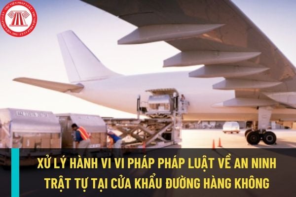 Xử lý hành vi vi phạm pháp luật về an ninh trật tự tại cửa khẩu đường hàng không như thế nào?