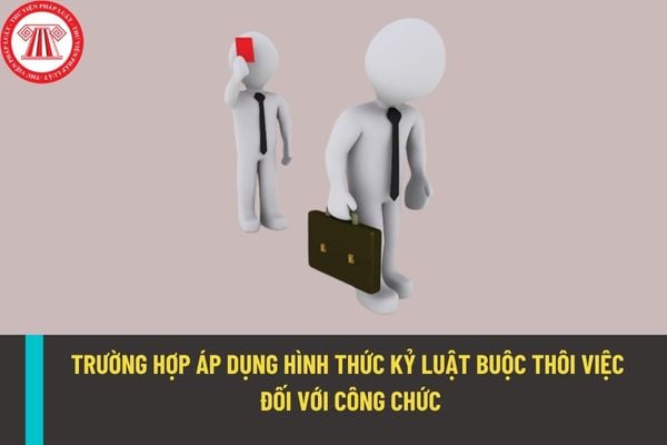 Xử lý kỷ luật bằng hình thức buộc thôi việc đối với công chức trong những trường hợp như thế nào?