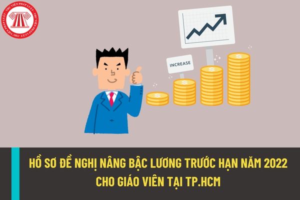 Hồ sơ đề nghị nâng bậc lương trước hạn năm 2022 cho giáo viên tại Thành phố Hồ Chí Minh gồm các giấy tờ gì?