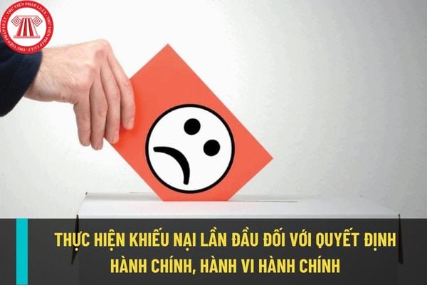 Trường hợp nào được thực hiện khiếu nại lần đầu đối với quyết định hành chính, hành vi hành chính?