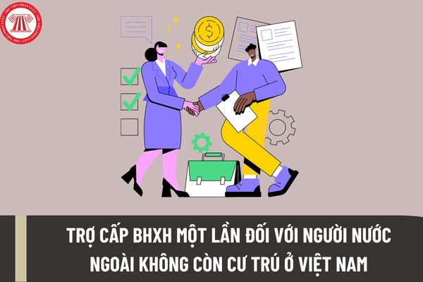 Thủ tục giải quyết hưởng trợ cấp BHXH một lần đối với người nước ngoài không còn cư trú ở Việt Nam ra sao?