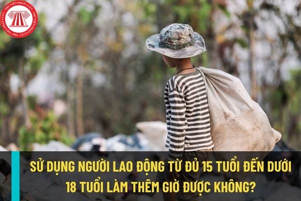 Có được sử dụng người lao động từ đủ 15 tuổi đến dưới 18 tuổi để làm thêm giờ, làm việc vào ban đêm không?