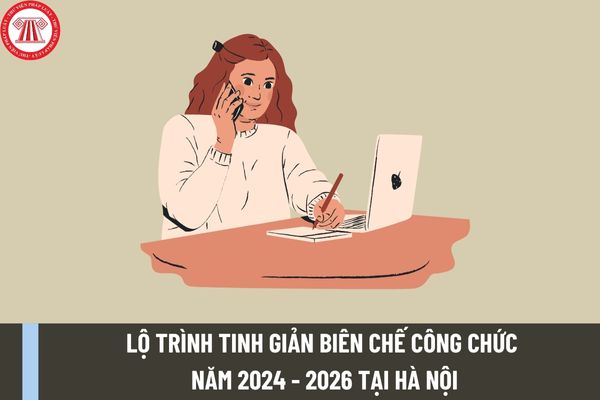 Lộ trình tinh giản biên chế công chức năm 2024 - 2026 tại Hà Nội? Trách nhiệm của Sở Nội vụ Hà Nội ra sao?