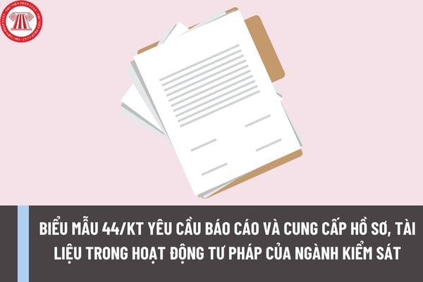 Hướng dẫn áp dụng Biểu mẫu 44/KT về yêu cầu báo cáo và cung cấp hồ sơ, tài liệu trong hoạt động tư pháp của ngành Kiểm sát nhân dân? Tải mẫu 44/KT ở đâu?